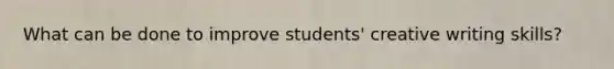 What can be done to improve students' creative writing skills?
