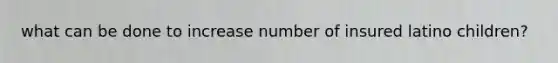 what can be done to increase number of insured latino children?