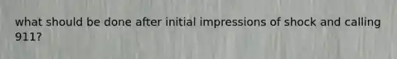 what should be done after initial impressions of shock and calling 911?