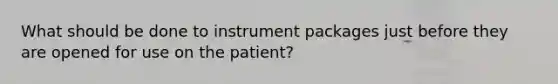 What should be done to instrument packages just before they are opened for use on the patient?