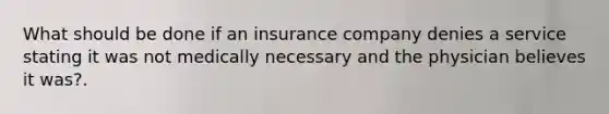 What should be done if an insurance company denies a service stating it was not medically necessary and the physician believes it was?.