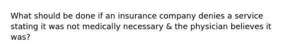 What should be done if an insurance company denies a service stating it was not medically necessary & the physician believes it was?