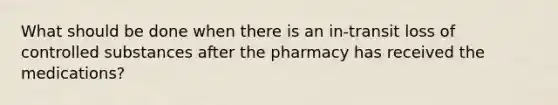 What should be done when there is an in-transit loss of controlled substances after the pharmacy has received the medications?