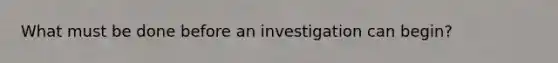 What must be done before an investigation can begin?