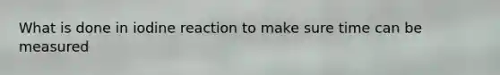 What is done in iodine reaction to make sure time can be measured