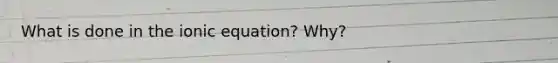 What is done in the ionic equation? Why?