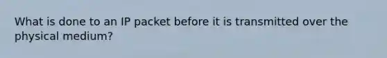 What is done to an IP packet before it is transmitted over the physical medium?