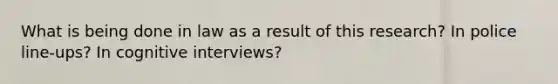 What is being done in law as a result of this research? In police line-ups? In cognitive interviews?