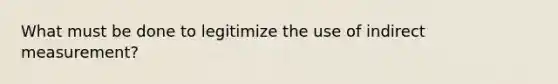 What must be done to legitimize the use of indirect measurement?