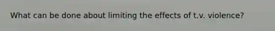 What can be done about limiting the effects of t.v. violence?