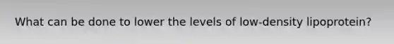 What can be done to lower the levels of low-density lipoprotein?