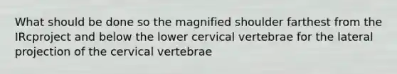 What should be done so the magnified shoulder farthest from the IRcproject and below the lower cervical vertebrae for the lateral projection of the cervical vertebrae