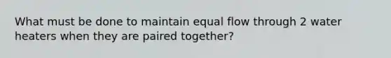 What must be done to maintain equal flow through 2 water heaters when they are paired together?