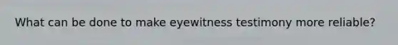 What can be done to make eyewitness testimony more reliable?