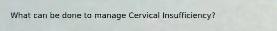 What can be done to manage Cervical Insufficiency?