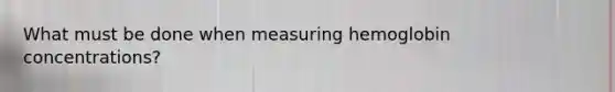 What must be done when measuring hemoglobin concentrations?