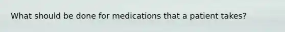 What should be done for medications that a patient takes?