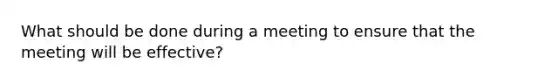 What should be done during a meeting to ensure that the meeting will be effective?