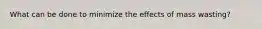 What can be done to minimize the effects of mass wasting?