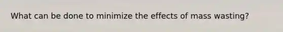 What can be done to minimize the effects of mass wasting?