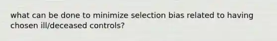 what can be done to minimize selection bias related to having chosen ill/deceased controls?