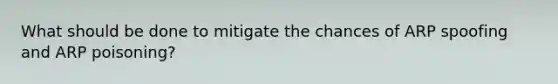 What should be done to mitigate the chances of ARP spoofing and ARP poisoning?