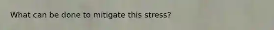 What can be done to mitigate this stress?