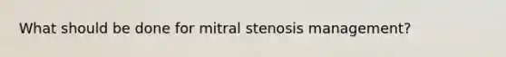 What should be done for mitral stenosis management?