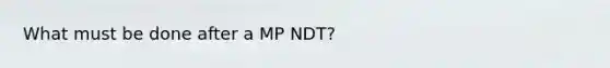 What must be done after a MP NDT?