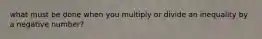 what must be done when you multiply or divide an inequality by a negative number?