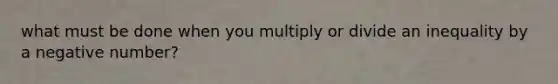 what must be done when you multiply or divide an inequality by a negative number?