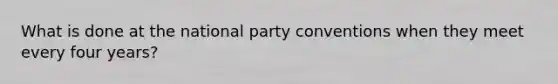 What is done at the national party conventions when they meet every four years?