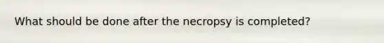 What should be done after the necropsy is completed?