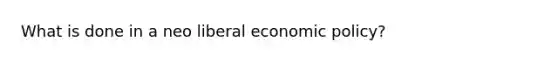 What is done in a neo liberal economic policy?