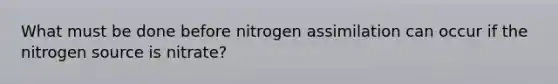 What must be done before nitrogen assimilation can occur if the nitrogen source is nitrate?