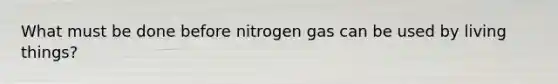 What must be done before nitrogen gas can be used by living things?