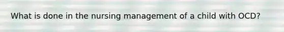 What is done in the nursing management of a child with OCD?