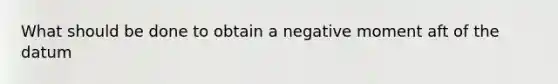 What should be done to obtain a negative moment aft of the datum