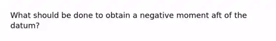 What should be done to obtain a negative moment aft of the datum?