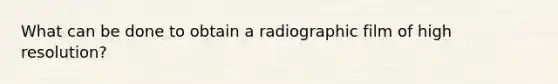 What can be done to obtain a radiographic film of high resolution?