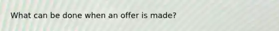 What can be done when an offer is made?