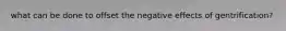 what can be done to offset the negative effects of gentrification?