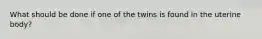 What should be done if one of the twins is found in the uterine body?