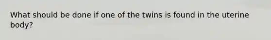 What should be done if one of the twins is found in the uterine body?