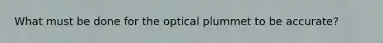 What must be done for the optical plummet to be accurate?