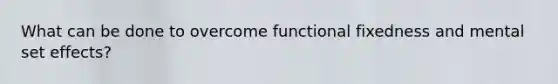 What can be done to overcome functional fixedness and mental set effects?