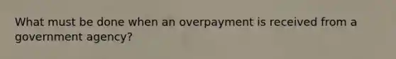 What must be done when an overpayment is received from a government agency?