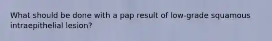 What should be done with a pap result of low-grade squamous intraepithelial lesion?