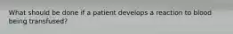 What should be done if a patient develops a reaction to blood being transfused?