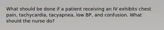 What should be done if a patient receiving an IV exhibits chest pain, tachycardia, tacyapnea, low BP, and confusion. What should the nurse do?